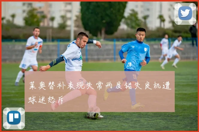 莱奥替补表现失常两度错失良机遭球迷怒斥