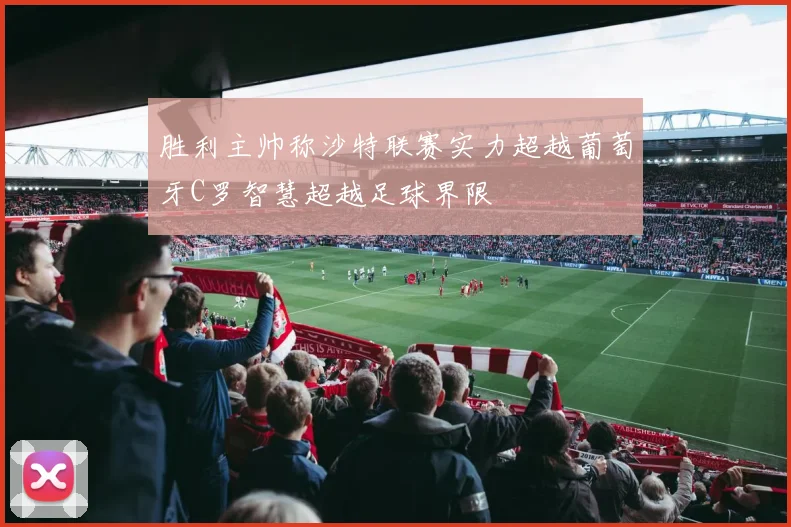 胜利主帅称沙特联赛实力超越葡萄牙C罗智慧超越足球界限