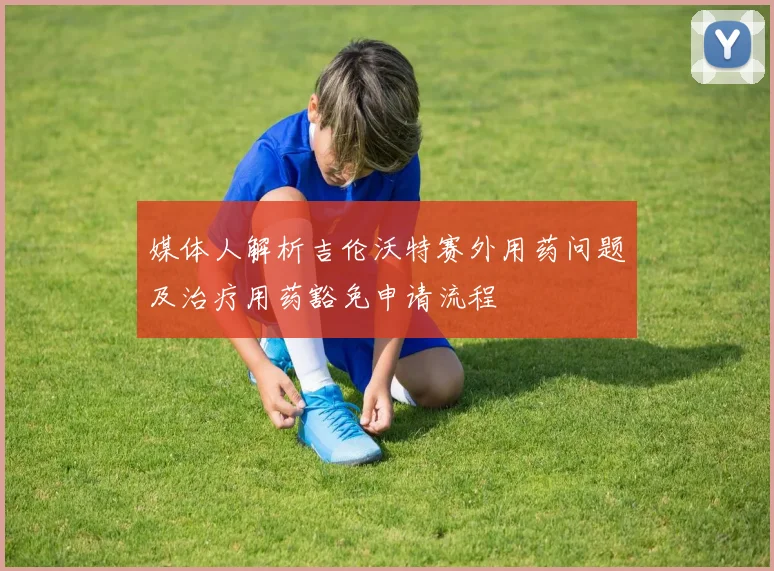媒体人解析吉伦沃特赛外用药问题及治疗用药豁免申请流程