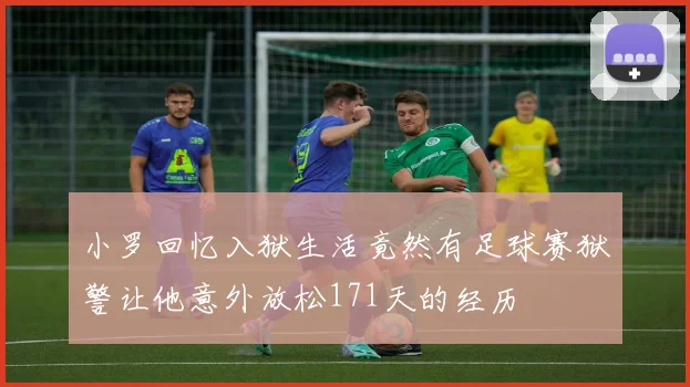 小罗回忆入狱生活竟然有足球赛狱警让他意外放松171天的经历