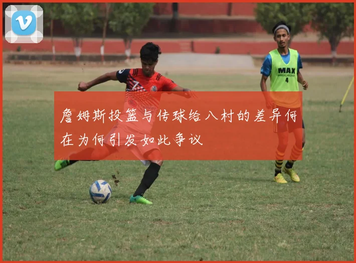 詹姆斯投篮与传球给八村的差异何在为何引发如此争议