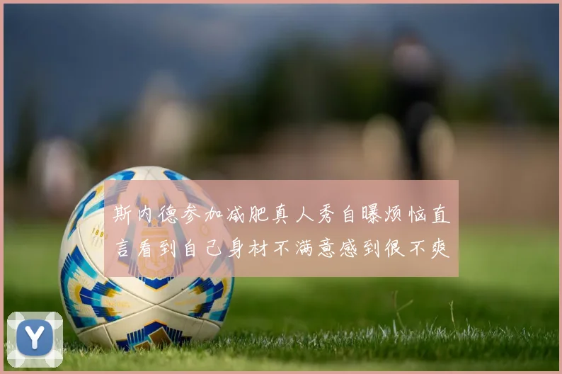 斯内德参加减肥真人秀自曝烦恼直言看到自己身材不满意感到很不爽