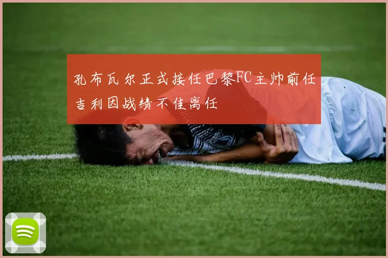 孔布瓦尔正式接任巴黎FC主帅前任吉利因战绩不佳离任