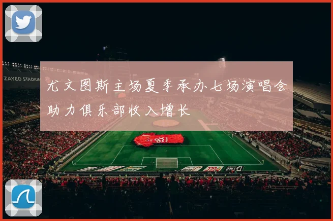 尤文图斯主场夏季承办七场演唱会助力俱乐部收入增长