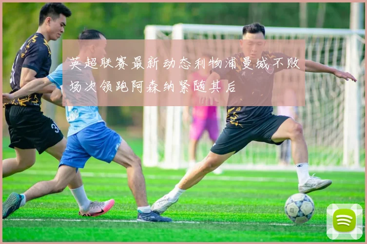 英超联赛最新动态利物浦曼城不败场次领跑阿森纳紧随其后