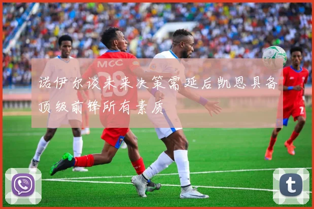 诺伊尔谈未来决策需延后凯恩具备顶级前锋所有素质