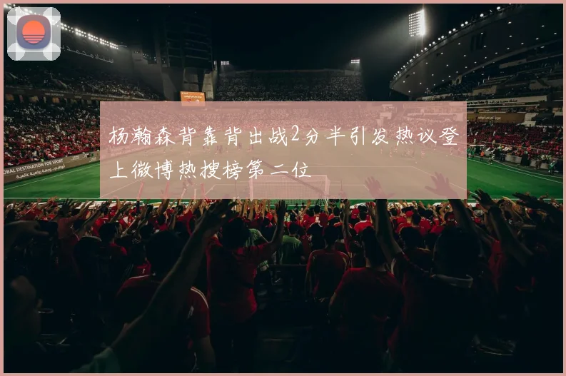 杨瀚森背靠背出战2分半引发热议登上微博热搜榜第二位