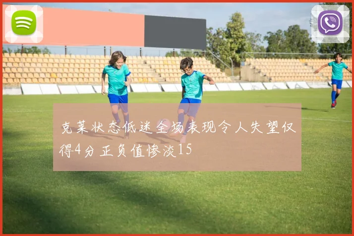 克莱状态低迷全场表现令人失望仅得4分正负值惨淡15