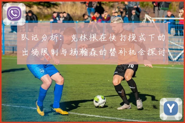 队记分析：克林根在快打模式下的出场限制与杨瀚森的替补机会探讨