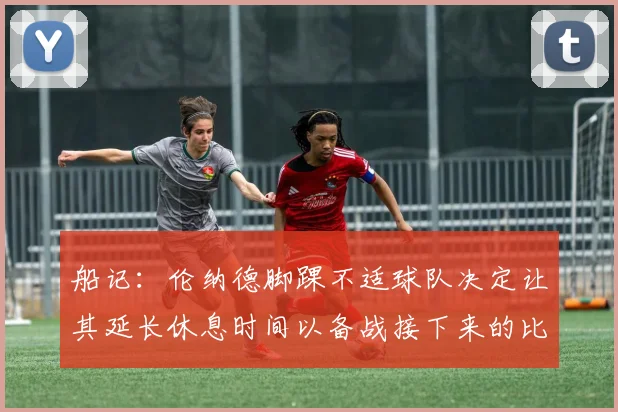 船记：伦纳德脚踝不适球队决定让其延长休息时间以备战接下来的比赛