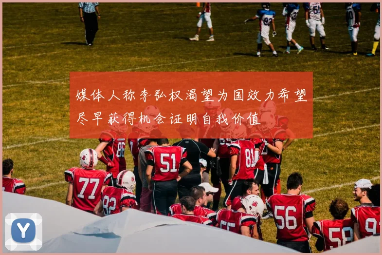 媒体人称李弘权渴望为国效力希望尽早获得机会证明自我价值