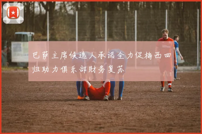 巴萨主席候选人承诺全力促梅西回归助力俱乐部财务复苏