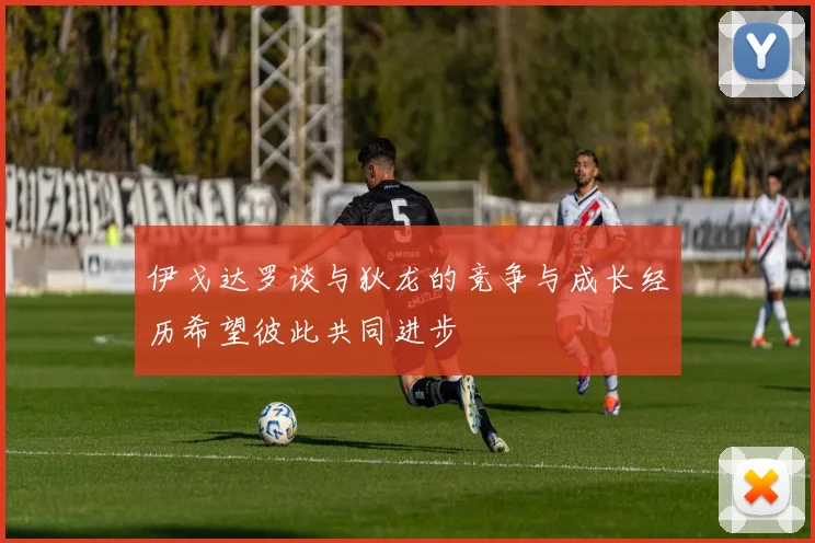 伊戈达罗谈与狄龙的竞争与成长经历希望彼此共同进步