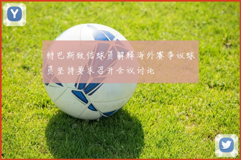 特巴斯致信球员解释海外赛争议球员坚持要求召开会议讨论