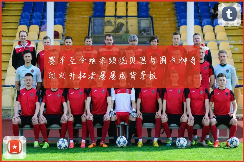 赛季至今绝杀频现贝恩与围巾神奇时刻开拓者屡屡成背景板