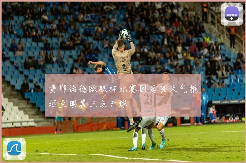 费耶诺德欧联杯比赛因恶劣天气推迟至明晨三点开球