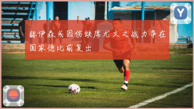 赫伊森或因伤缺席尤文之战力争在国家德比前复出