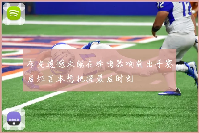 布克遗憾未能在蜂鸣器响前出手赛后坦言本想把握最后时刻