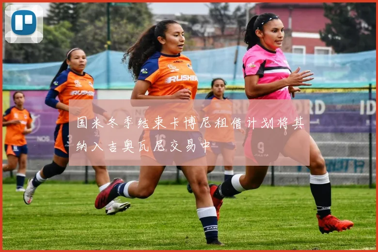 国米冬季结束卡博尼租借计划将其纳入吉奥瓦尼交易中