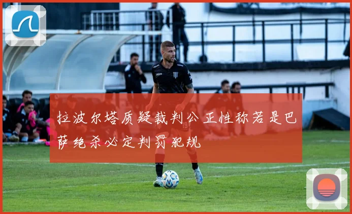 拉波尔塔质疑裁判公正性称若是巴萨绝杀必定判罚犯规