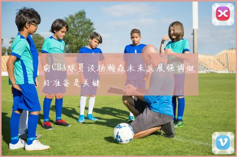前CBA球员谈杨瀚森未来发展强调做好准备是关键