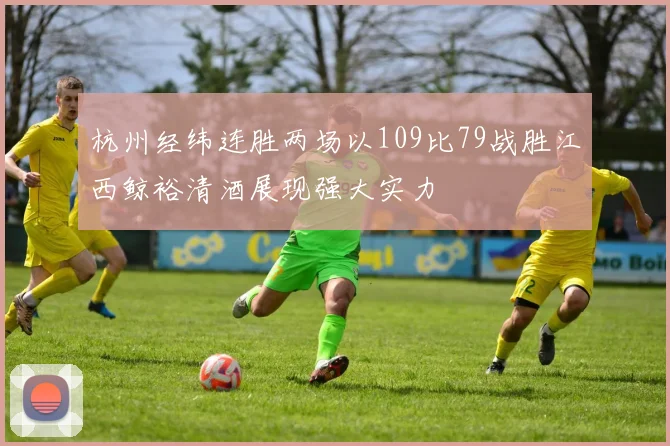 杭州经纬连胜两场以109比79战胜江西鲸裕清酒展现强大实力
