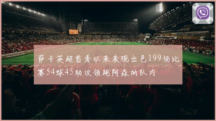 萨卡英超首秀以来表现出色199场比赛54球45助攻领跑阿森纳队内
