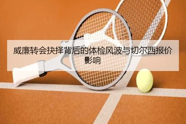 威廉转会抉择背后的体检风波与切尔西报价影响